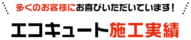 多くのお客様にお喜びいただいております! エコキュート施工実績