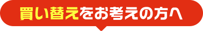 買い替えをお考えの方へ