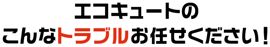 エコキュートのこんなトラブルお任せください!